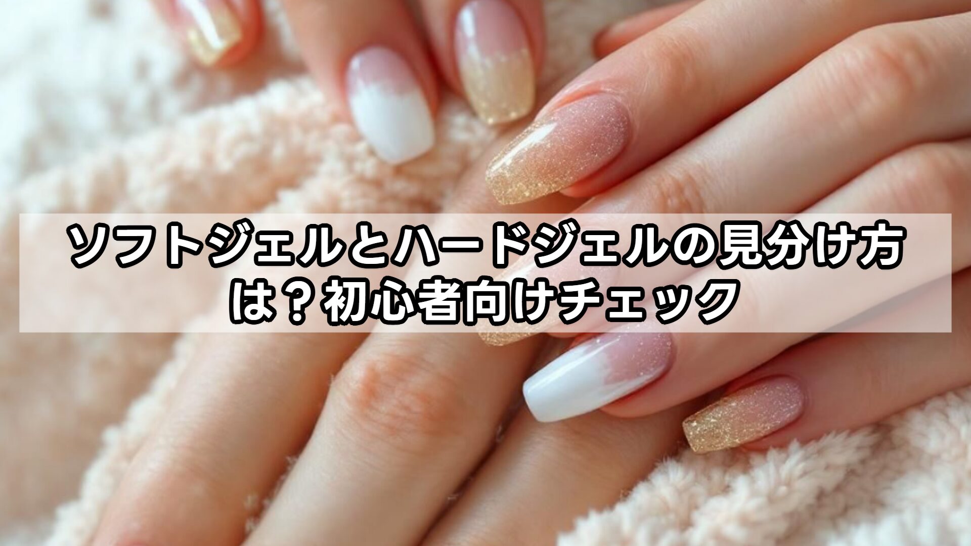 ソフトジェルとハードジェルの見分け方は？初心者向けチェック