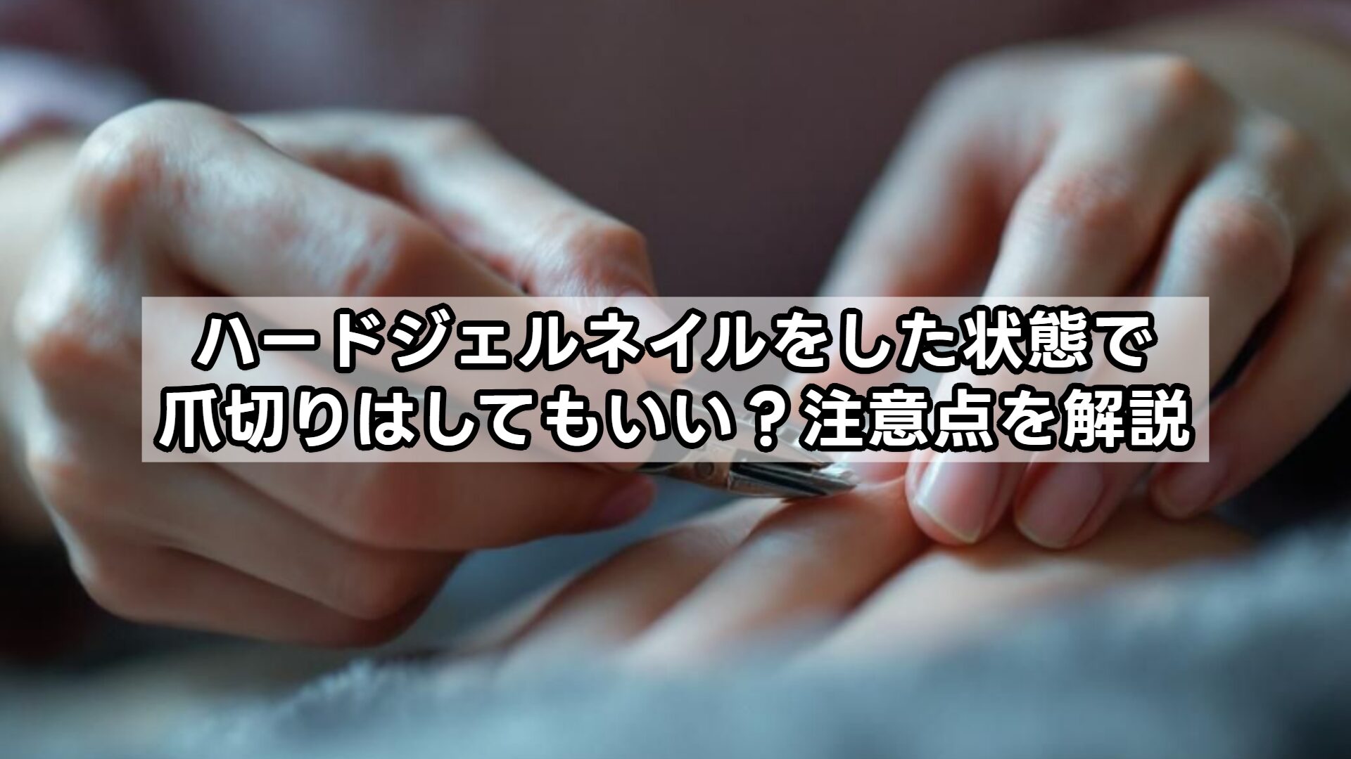 ハードジェルネイルをした状態で爪切りはしてもいい？注意点を解説