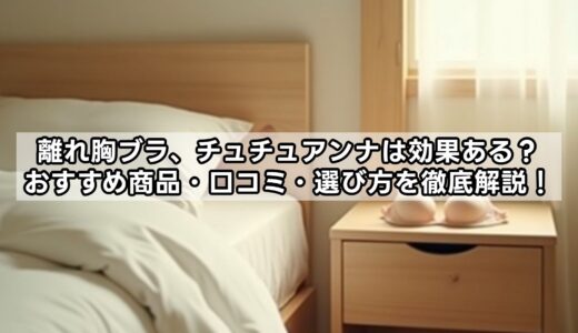 離れ胸ブラ、チュチュアンナは効果ある？おすすめ商品・口コミ・選び方を徹底解説！