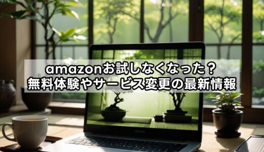 【amazonお試しなくなった？】無料体験やサービス変更の最新情報まとめ！