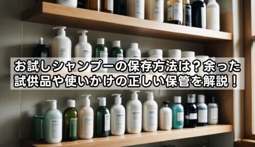 お試しシャンプーの保存方法は？余った試供品や使いかけの正しい保管を解説！