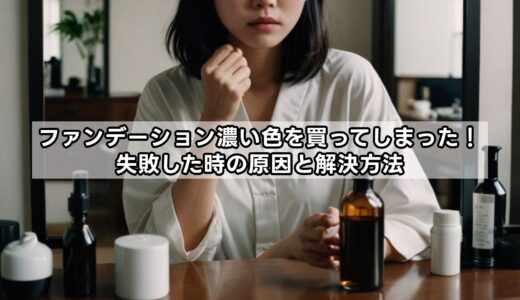 ファンデーション『濃い色を買ってしまった！』失敗した時の原因と解決方法！※買ってしまったファンではどうする？