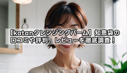 【katanクレンジングバーム】知恵袋の口コミや評判、レビューを徹底調査！怪しい？ステマの噂は？