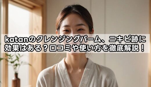 katanのクレンジングバーム、ニキビ跡に効果はある？口コミや使い方を徹底解説！