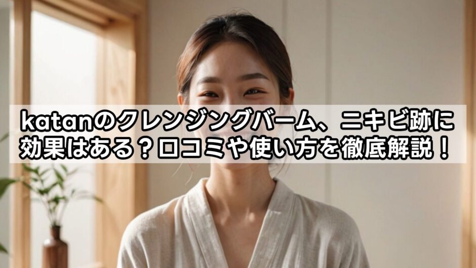 katanのクレンジングバーム、ニキビ跡に効果はある？口コミや使い方を徹底解説！