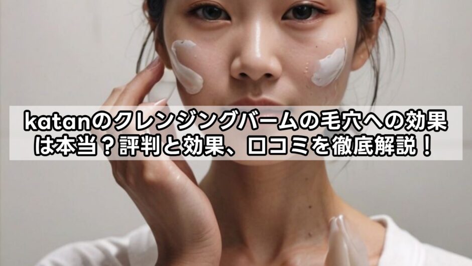 katanのクレンジングバームの毛穴への効果は本当？評判と効果、口コミを徹底解説！