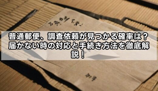普通郵便、調査依頼が見つかる確率は？届かない時の対応と手続き方法を徹底解説！