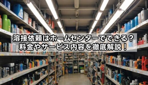 溶接依頼はホームセンターでできる？料金やサービス内容を徹底解説！
