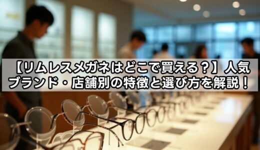 【リムレスメガネはどこで買える？】人気ブランド・店舗別の特徴と選び方を解説！