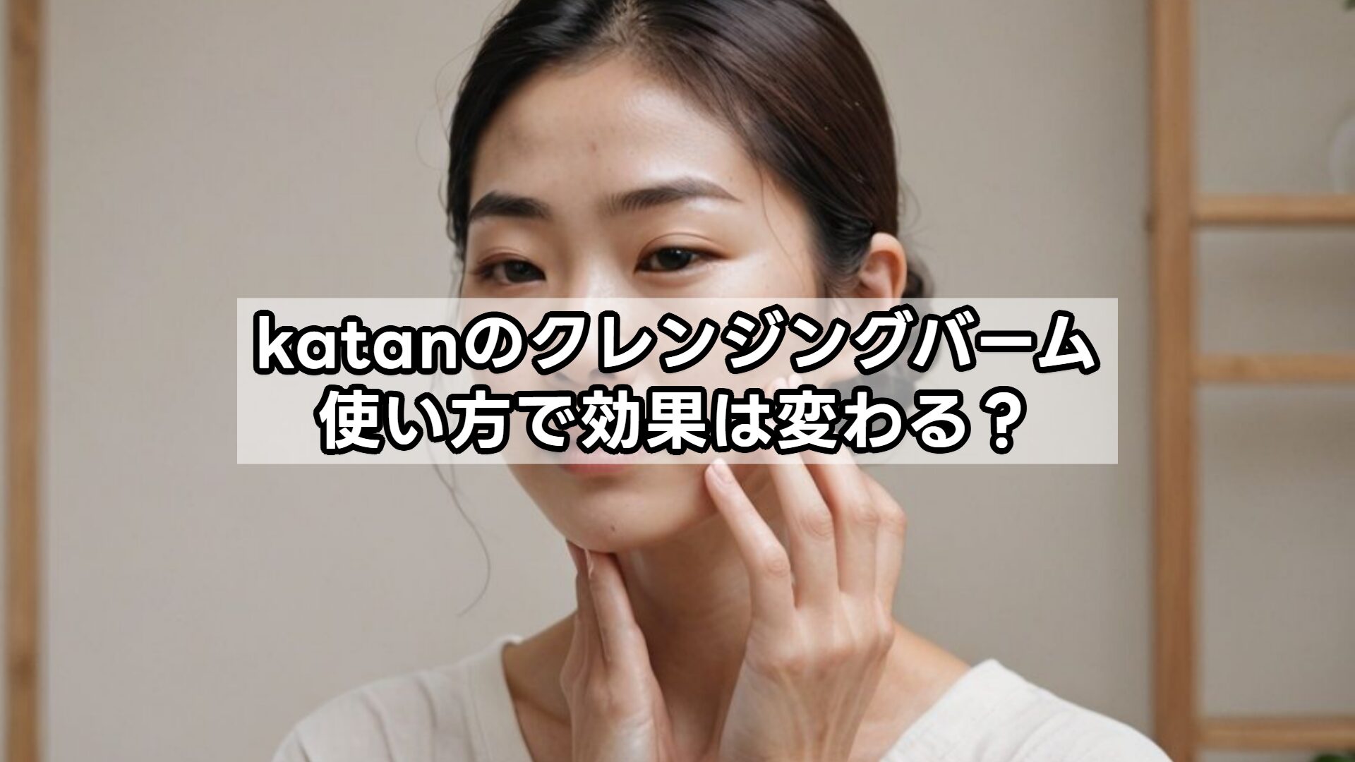 katanのクレンジングバーム、使い方で効果は変わる？