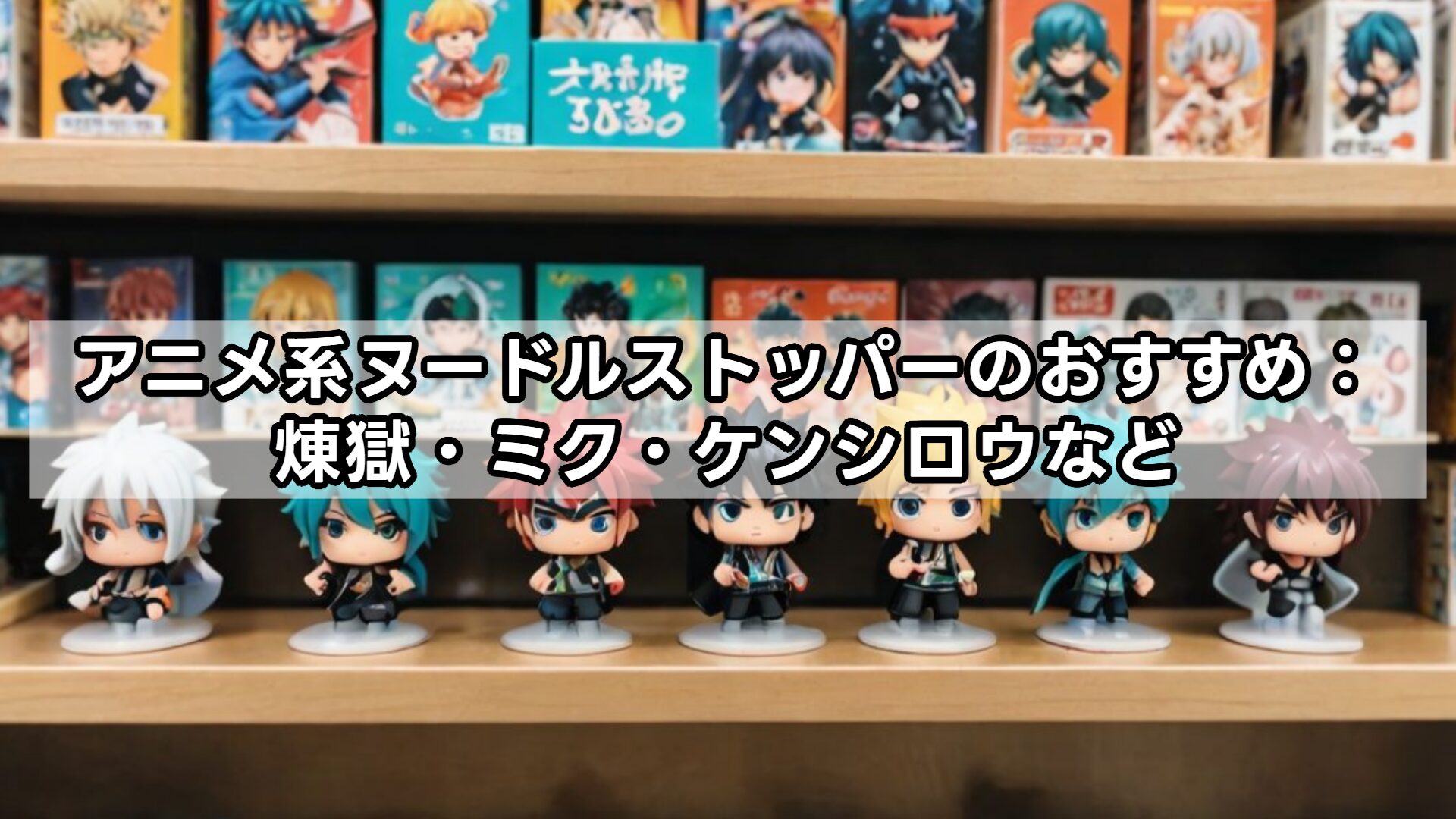 アニメ系ヌードルストッパーのおすすめ:煉獄・ミク・ケンシロウなど