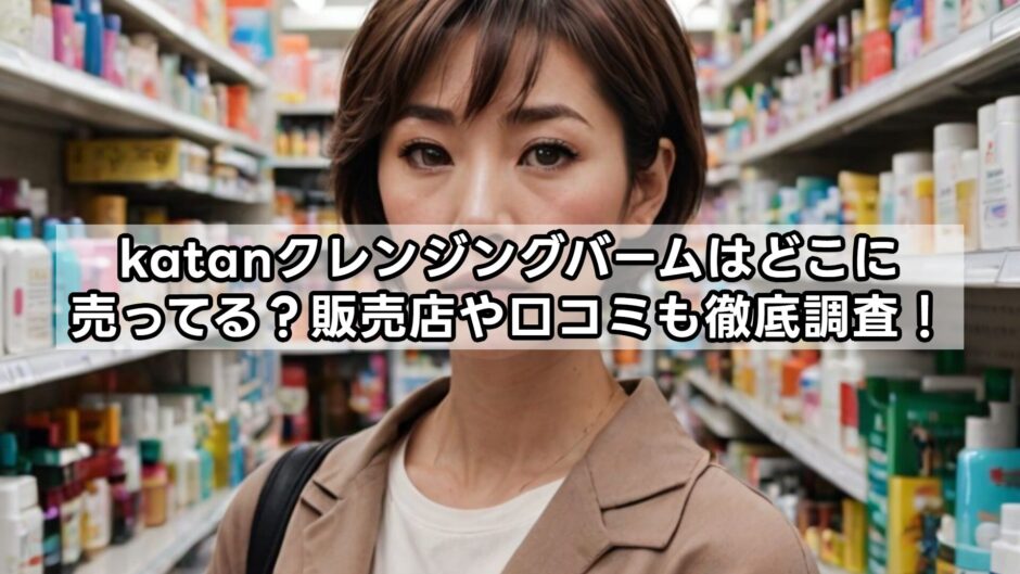 katanクレンジングバームはどこに売ってる?販売店や口コミも徹底調査!