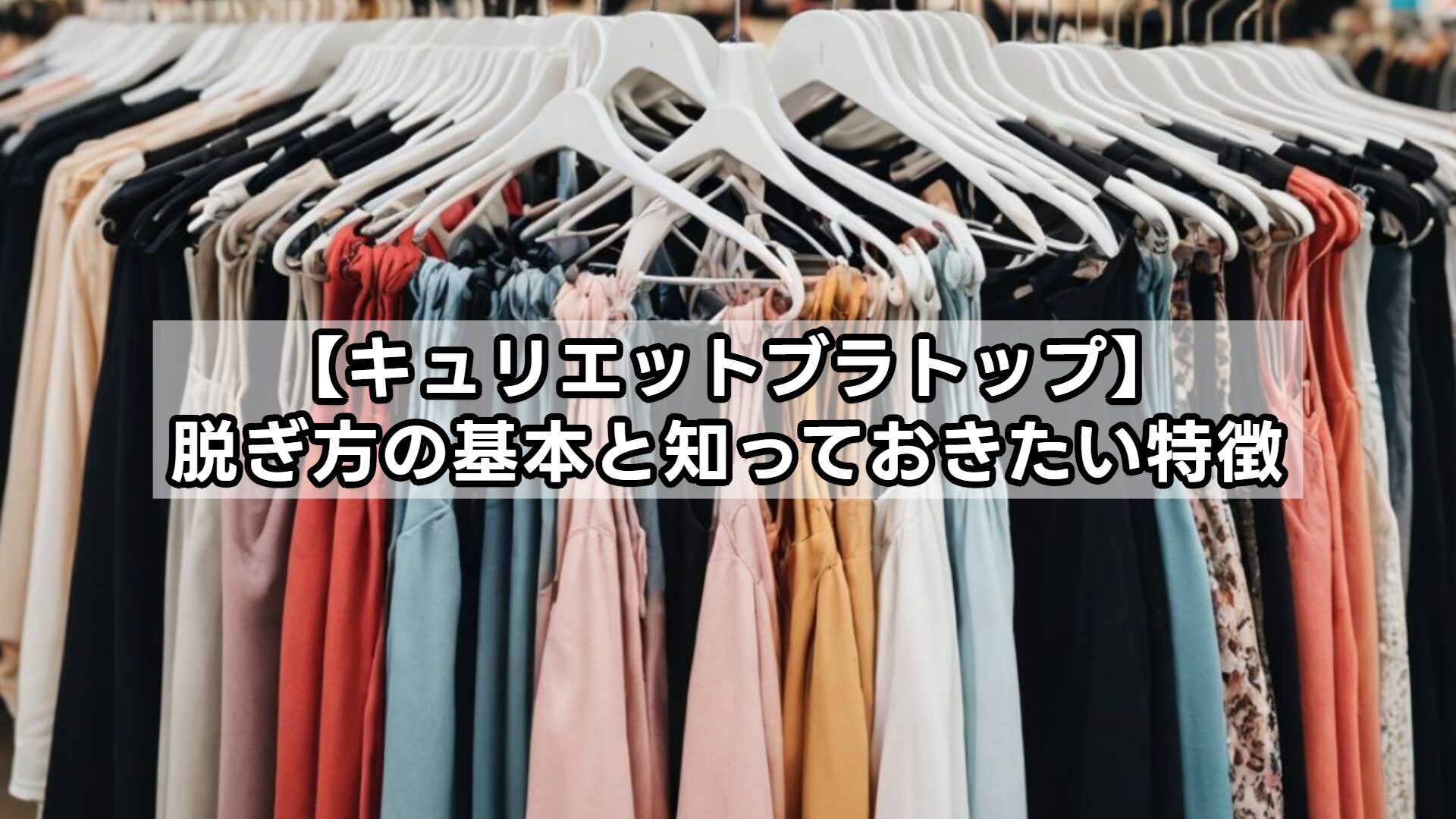 【キュリエットブラトップ】脱ぎ方の基本と知っておきたい特徴