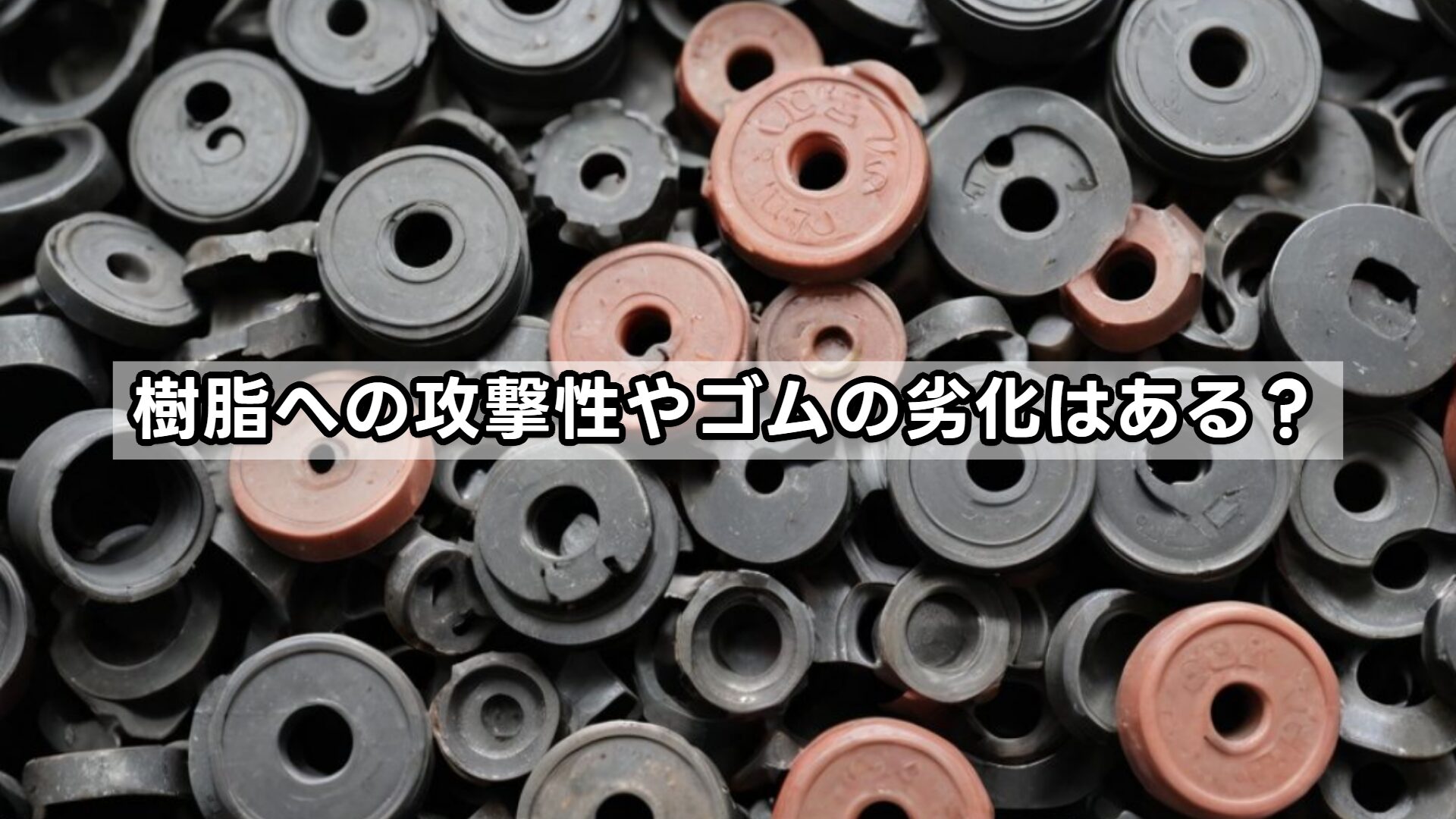 樹脂への攻撃性やゴムの劣化はある?