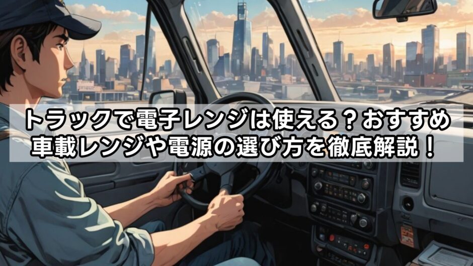 トラックで電子レンジは使える？おすすめ車載レンジや電源の選び方を徹底解説！