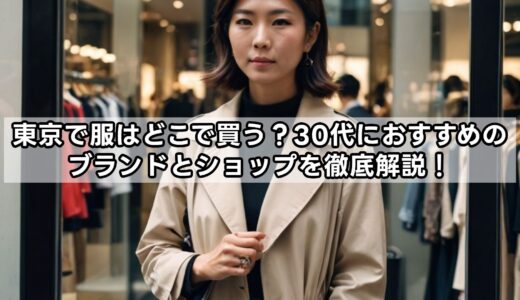 東京で服はどこで買う？30代におすすめのブランドとショップを徹底解説！