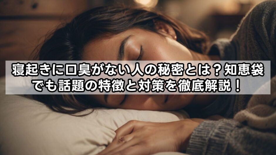 寝起きに口臭がない人の秘密とは？知恵袋でも話題の特徴と対策を徹底解説！