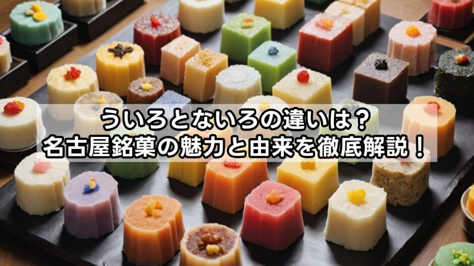 ういろとないろの違いは？名古屋銘菓の魅力と由来を徹底解説！