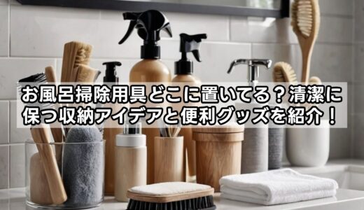 お風呂掃除用具どこに置いてる？清潔に保つ収納アイデアと便利グッズを紹介！