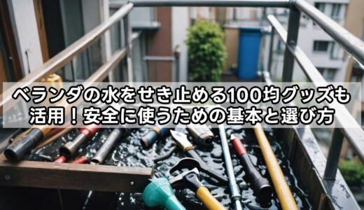 ベランダの水をせき止める100均グッズも活用！安全に使うための基本と選び方