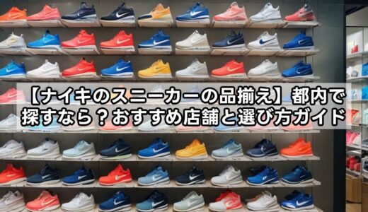 【ナイキのスニーカーの品揃え】都内で探すなら？おすすめ店舗と選び方ガイド