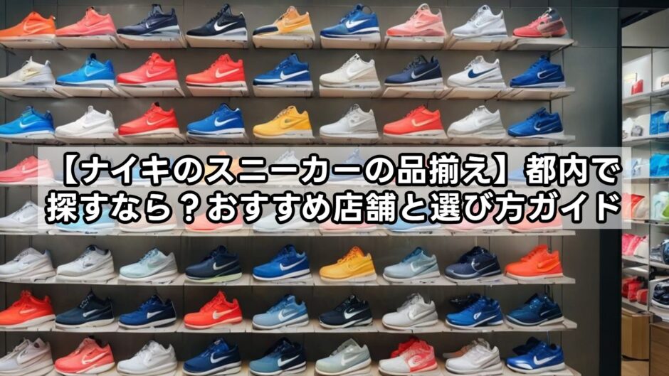 【ナイキのスニーカーの品揃え】都内で探すなら？おすすめ店舗と選び方ガイド