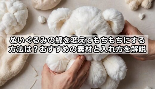 ぬいぐるみの綿を変えてもちもちにする方法は？おすすめの素材と入れ方を解説