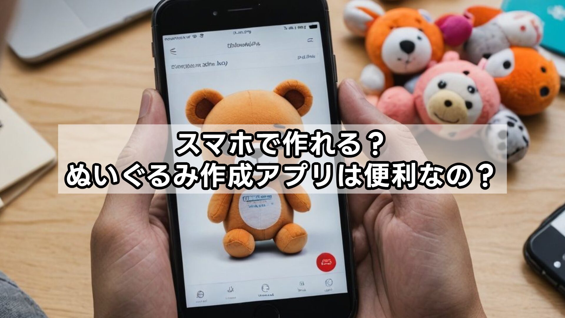 スマホで作れる？ぬいぐるみ作成アプリは便利なの？
