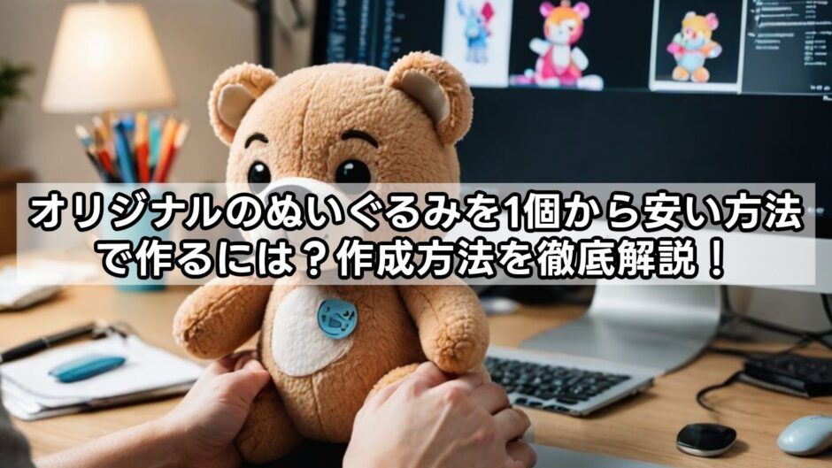 オリジナルのぬいぐるみを1個から安く作る方法を徹底解説！
