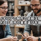 フィギュアの制作の依頼は個人でもできる？費用や業者選びを徹底解説