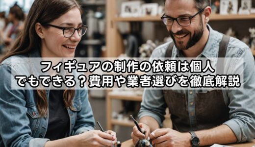 フィギュアの制作の依頼は個人でもできる？費用や業者選びを徹底解説