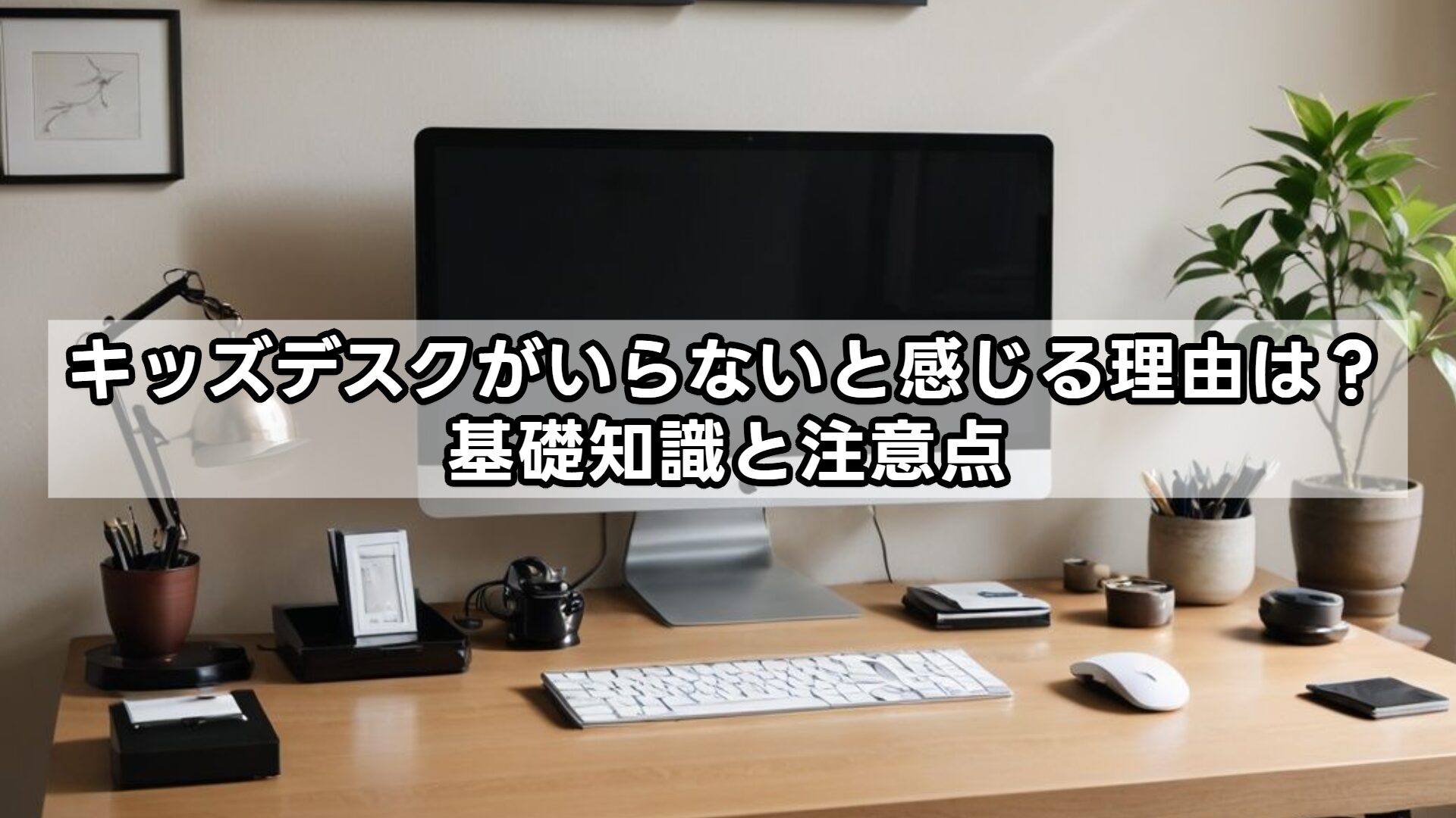 キッズデスクがいらないと感じる理由は？基礎知識と注意点