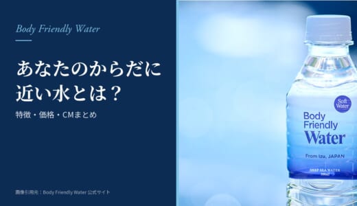 Body Friendly Waterとは？あなたのからだに近い水の特徴・価格・CMまとめ